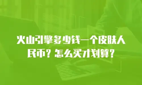 火山引擎多少钱一个皮肤人民币？怎么买才划算？