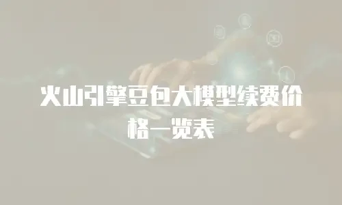 火山引擎豆包大模型续费价格一览表