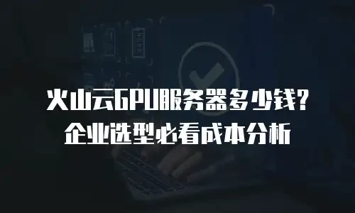 火山云GPU服务器多少钱？企业选型必看成本分析
