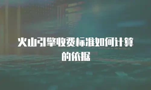 火山引擎收费标准如何计算的依据
