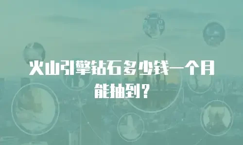火山引擎钻石多少钱一个月能抽到？