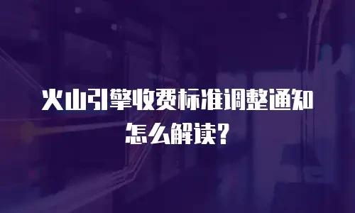 火山引擎收费标准调整通知怎么解读？