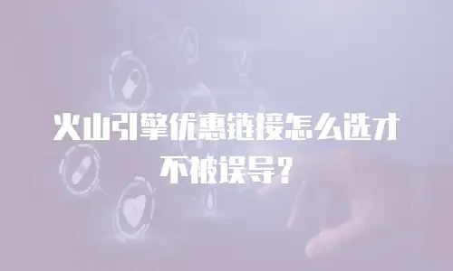 火山引擎优惠链接怎么选才不被误导？