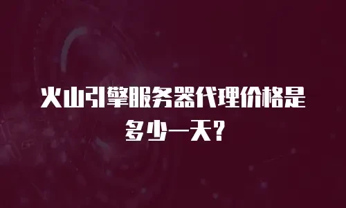 火山引擎服务器代理价格是多少一天？