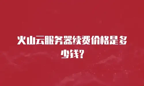 火山云服务器续费价格是多少钱？