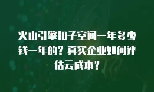 火山引擎扣子空间一年多少钱一年的？真实企业如何评估云成本？