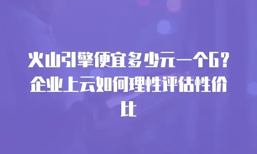 火山引擎便宜多少元一个G？企业上云如何理性评估性价比