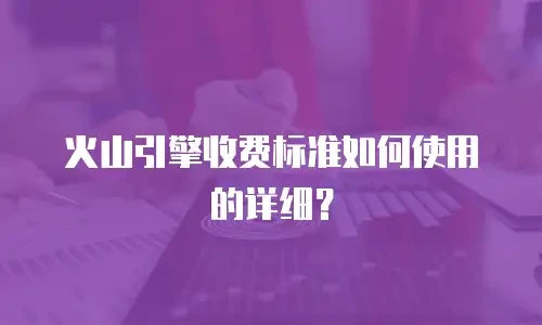 火山引擎收费标准如何使用的详细？