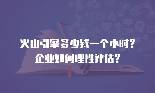 火山引擎多少钱一个小时？企业如何理性评估？