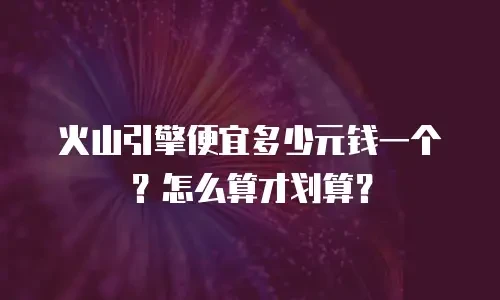 火山引擎便宜多少元钱一个？怎么算才划算？