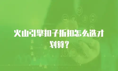 火山引擎扣子折扣怎么选才划算？