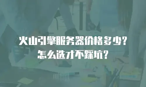 火山引擎服务器价格多少？怎么选才不踩坑？
