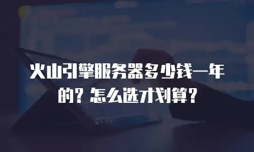 火山引擎服务器多少钱一年的？怎么选才划算？