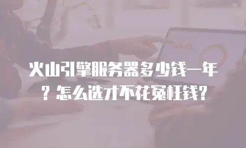火山引擎服务器多少钱一年？怎么选才不花冤枉钱？