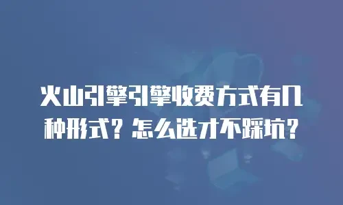 火山引擎引擎收费方式有几种形式？怎么选才不踩坑？