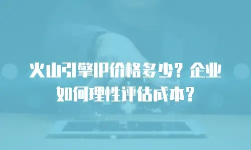 火山引擎IP价格多少？企业如何理性评估成本？