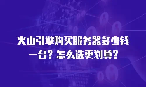 火山引擎购买服务器多少钱一台？怎么选更划算？