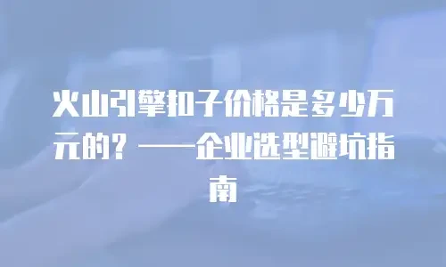 火山引擎扣子价格是多少万元的？——企业选型避坑指南