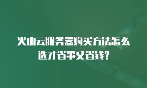 火山云服务器购买方法怎么选才省事又省钱？