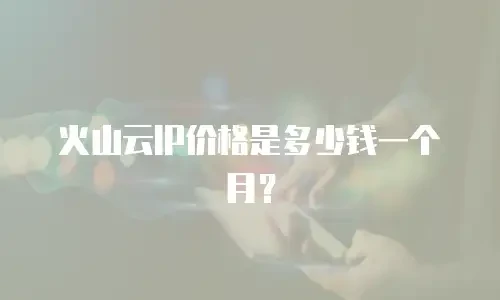 火山云IP价格是多少钱一个月？