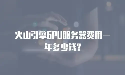 火山引擎GPU服务器费用一年多少钱？