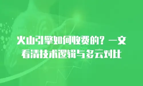 火山引擎如何收费的？一文看清技术逻辑与多云对比