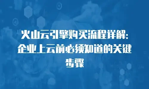 火山云引擎购买流程详解：企业上云前必须知道的关键步骤