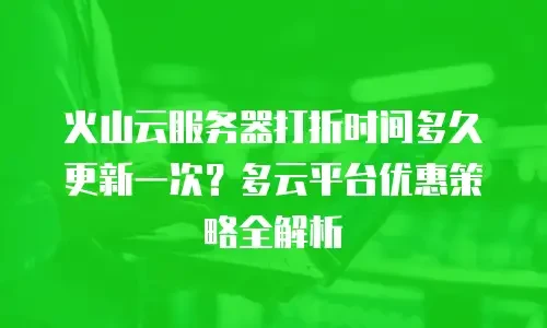 火山云服务器打折时间多久更新一次？多云平台优惠策略全解析