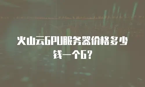 火山云GPU服务器价格多少钱一个G？