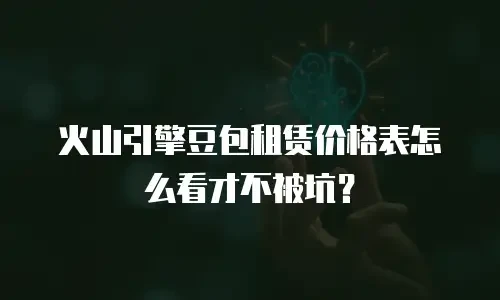 火山引擎豆包租赁价格表怎么看才不被坑？