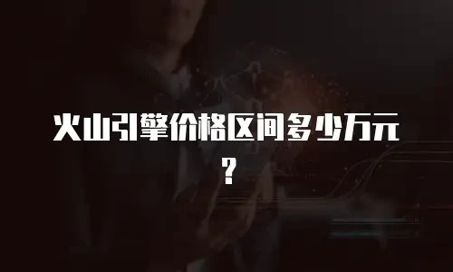 火山引擎价格区间多少万元？