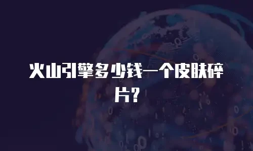 火山引擎多少钱一个皮肤碎片？