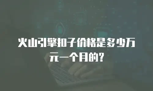 火山引擎扣子价格是多少万元一个月的？