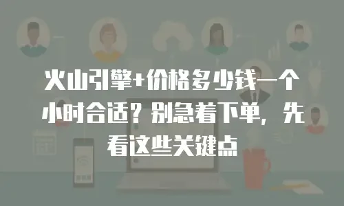 火山引擎+价格多少钱一个小时合适？别急着下单，先看这些关键点