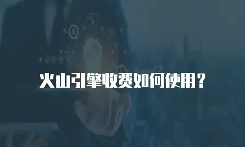 火山引擎收费如何使用？
