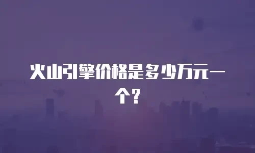 火山引擎价格是多少万元一个？