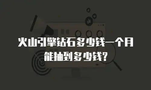 火山引擎钻石多少钱一个月能抽到多少钱？