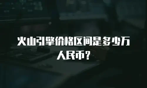 火山引擎价格区间是多少万人民币？