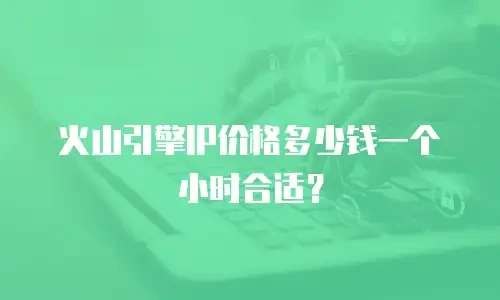 火山引擎IP价格多少钱一个小时合适？