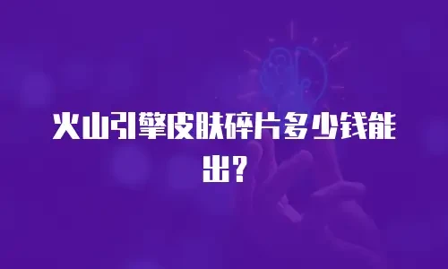 火山引擎皮肤碎片多少钱能出？