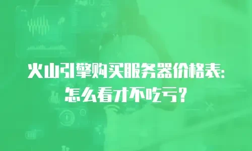 火山引擎购买服务器价格表：怎么看才不吃亏？