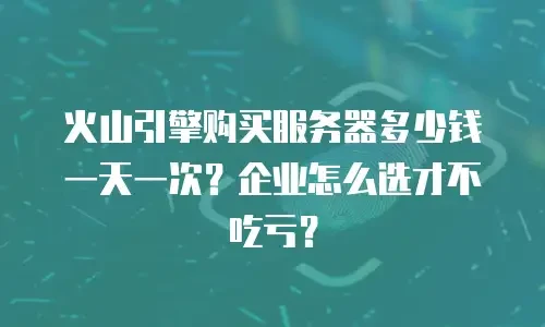 火山引擎购买服务器多少钱一天一次？企业怎么选才不吃亏？