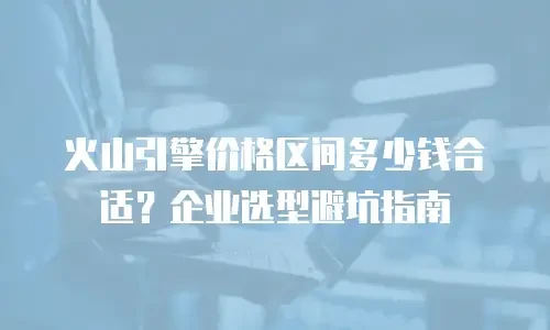 火山引擎价格区间多少钱合适？企业选型避坑指南