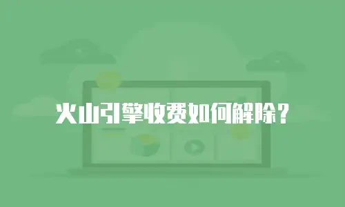 火山引擎收费如何解除？