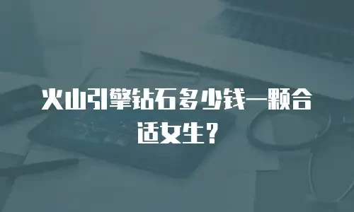 火山引擎钻石多少钱一颗合适女生？