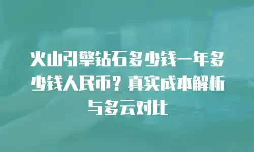火山引擎钻石多少钱一年多少钱人民币？真实成本解析与多云对比
