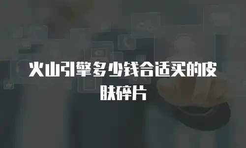 火山引擎多少钱合适买的皮肤碎片