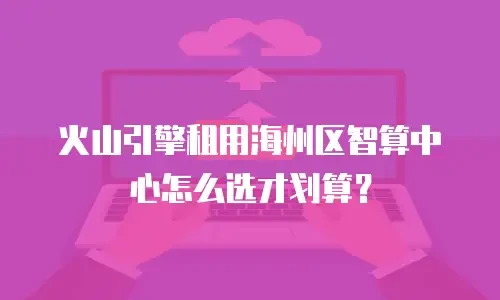 火山引擎租用海州区智算中心怎么选才划算？