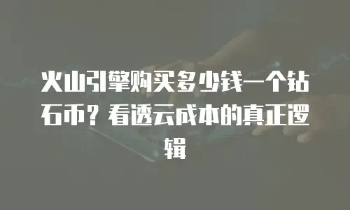 火山引擎购买多少钱一个钻石币？看透云成本的真正逻辑