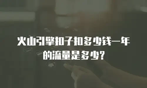 火山引擎扣子扣多少钱一年的流量是多少？